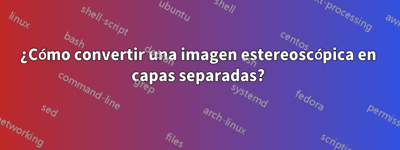 ¿Cómo convertir una imagen estereoscópica en capas separadas?