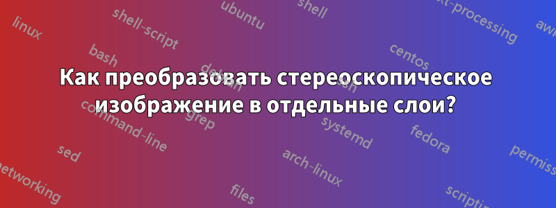 Как преобразовать стереоскопическое изображение в отдельные слои?