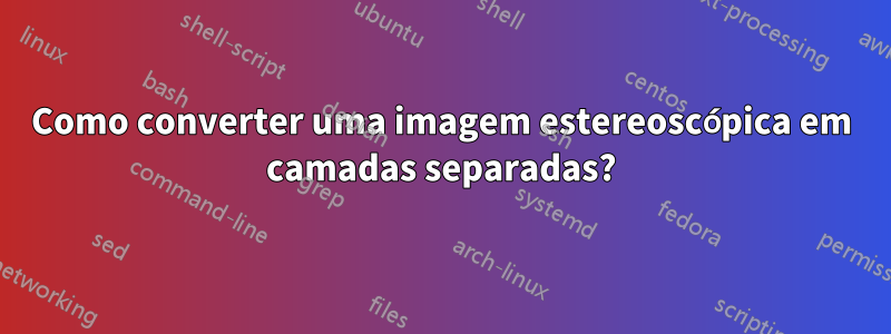 Como converter uma imagem estereoscópica em camadas separadas?