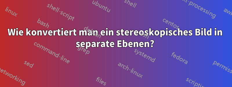 Wie konvertiert man ein stereoskopisches Bild in separate Ebenen?