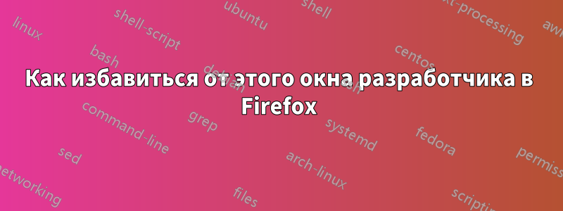 Как избавиться от этого окна разработчика в Firefox