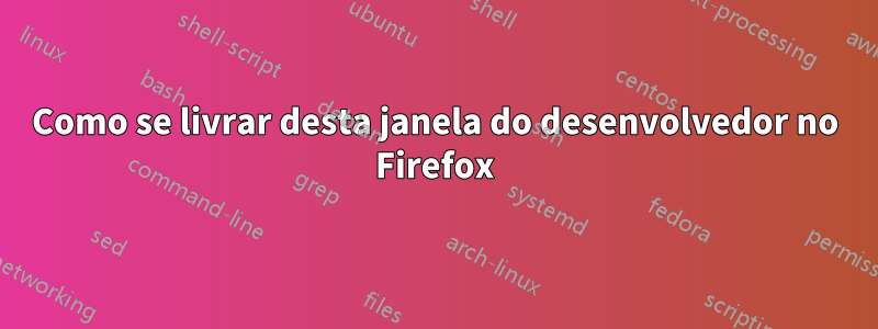 Como se livrar desta janela do desenvolvedor no Firefox