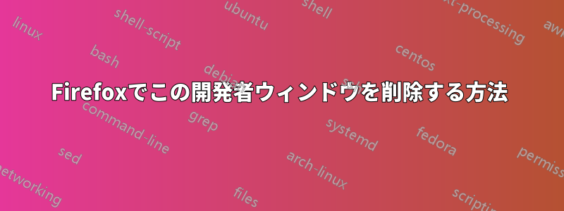 Firefoxでこの開発者ウィンドウを削除する方法