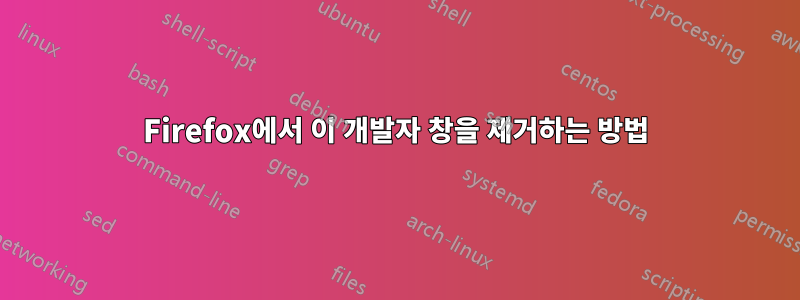 Firefox에서 이 개발자 창을 제거하는 방법