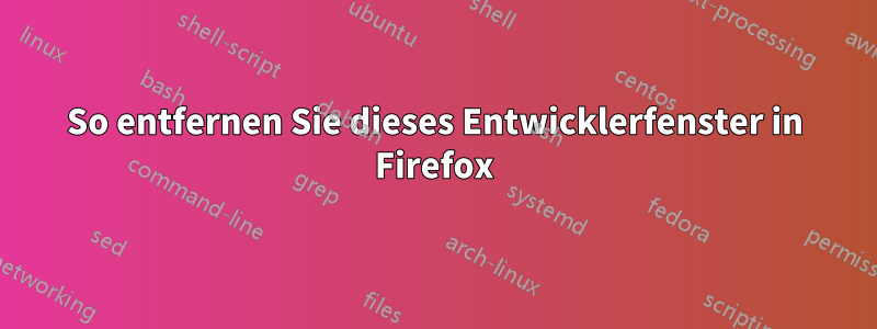 So entfernen Sie dieses Entwicklerfenster in Firefox