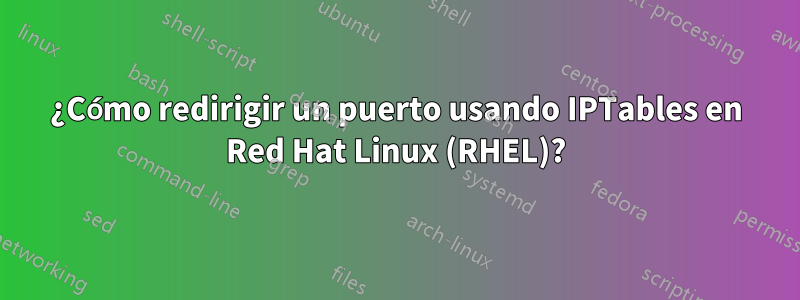 ¿Cómo redirigir un puerto usando IPTables en Red Hat Linux (RHEL)?