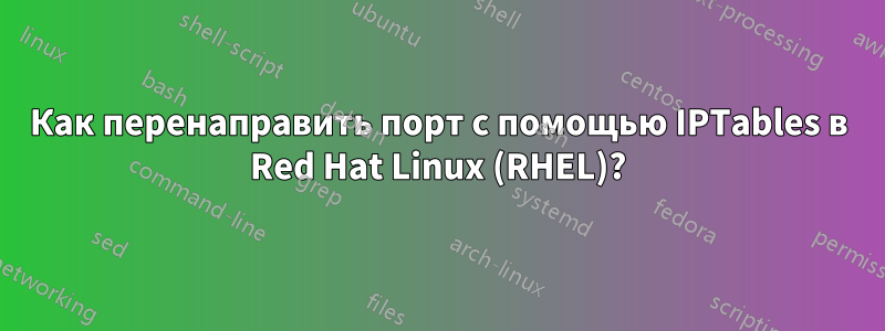 Как перенаправить порт с помощью IPTables в Red Hat Linux (RHEL)?