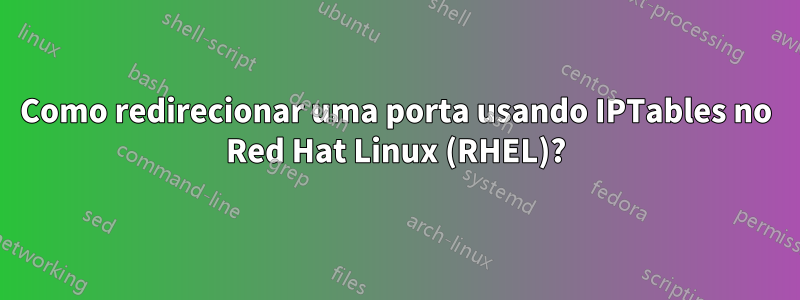 Como redirecionar uma porta usando IPTables no Red Hat Linux (RHEL)?