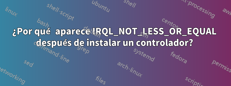 ¿Por qué aparece IRQL_NOT_LESS_OR_EQUAL después de instalar un controlador?