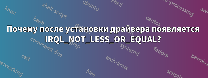 Почему после установки драйвера появляется IRQL_NOT_LESS_OR_EQUAL?