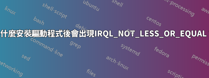 為什麼安裝驅動程式後會出現IRQL_NOT_LESS_OR_EQUAL？