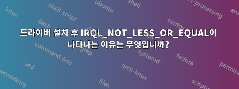 드라이버 설치 후 IRQL_NOT_LESS_OR_EQUAL이 나타나는 이유는 무엇입니까?