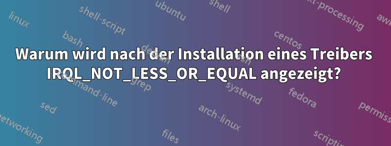 Warum wird nach der Installation eines Treibers IRQL_NOT_LESS_OR_EQUAL angezeigt?