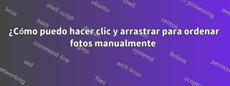 ¿Cómo puedo hacer clic y arrastrar para ordenar fotos manualmente 