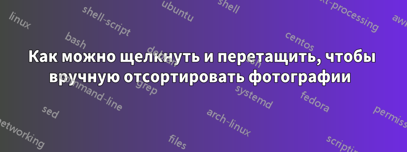 Как можно щелкнуть и перетащить, чтобы вручную отсортировать фотографии 