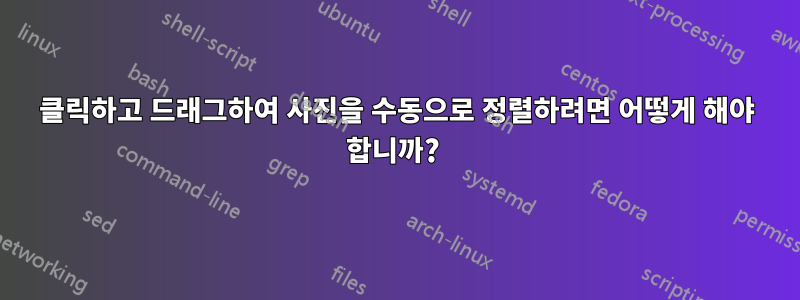 클릭하고 드래그하여 사진을 수동으로 정렬하려면 어떻게 해야 합니까? 