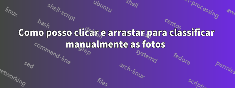 Como posso clicar e arrastar para classificar manualmente as fotos 