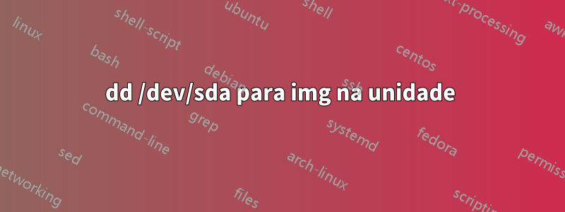 dd /dev/sda para img na unidade