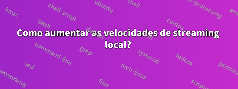 Como aumentar as velocidades de streaming local?