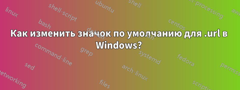 Как изменить значок по умолчанию для .url в Windows?