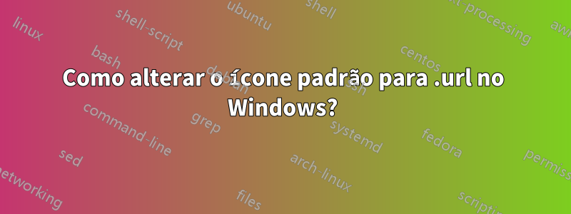 Como alterar o ícone padrão para .url no Windows?