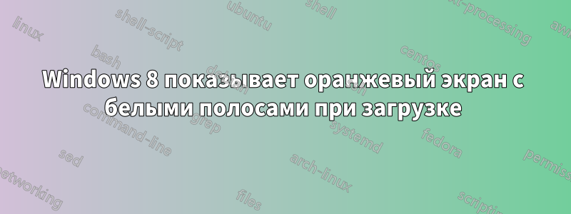 Windows 8 показывает оранжевый экран с белыми полосами при загрузке