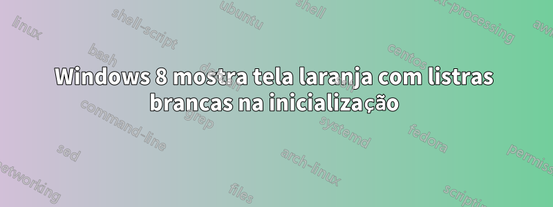 Windows 8 mostra tela laranja com listras brancas na inicialização