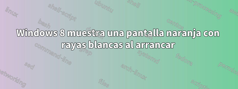 Windows 8 muestra una pantalla naranja con rayas blancas al arrancar