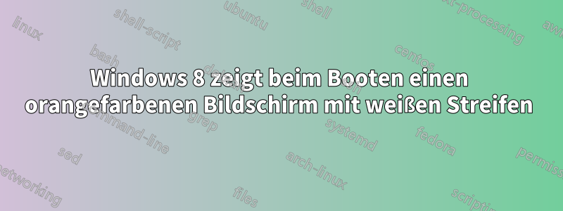 Windows 8 zeigt beim Booten einen orangefarbenen Bildschirm mit weißen Streifen