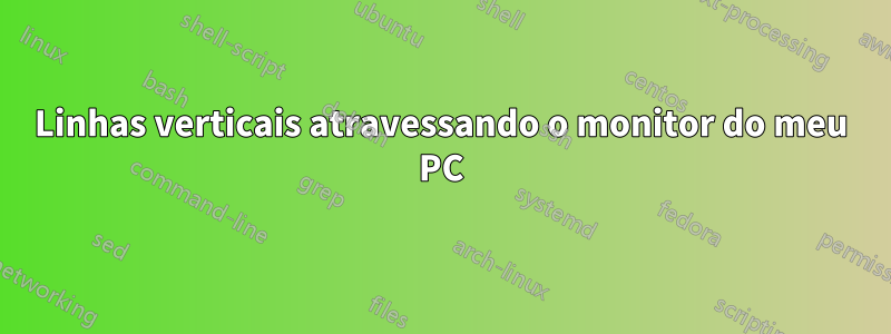 Linhas verticais atravessando o monitor do meu PC