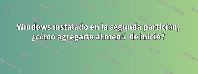 Windows instalado en la segunda partición, ¿cómo agregarlo al menú de inicio?