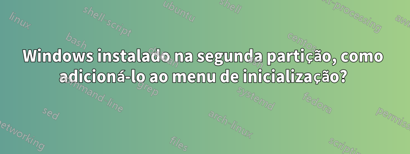 Windows instalado na segunda partição, como adicioná-lo ao menu de inicialização?