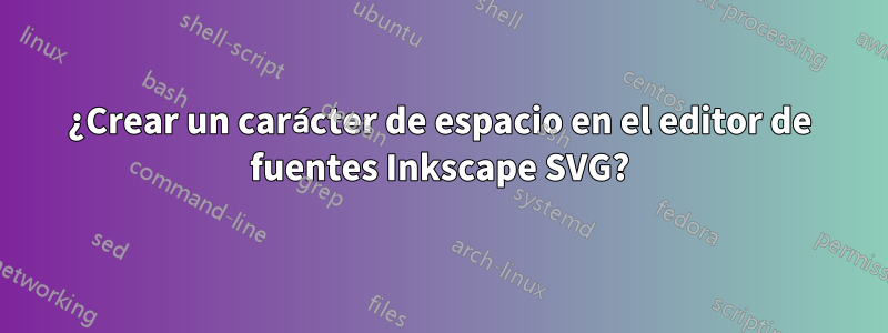 ¿Crear un carácter de espacio en el editor de fuentes Inkscape SVG?