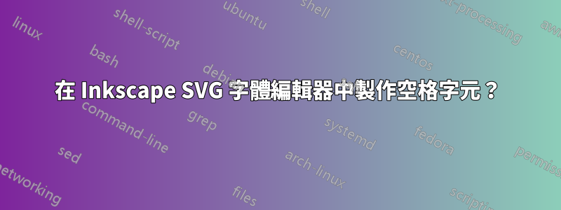 在 Inkscape SVG 字體編輯器中製作空格字元？