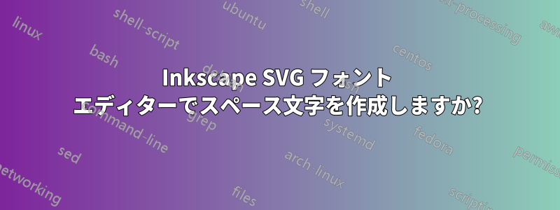 Inkscape SVG フォント エディターでスペース文字を作成しますか?