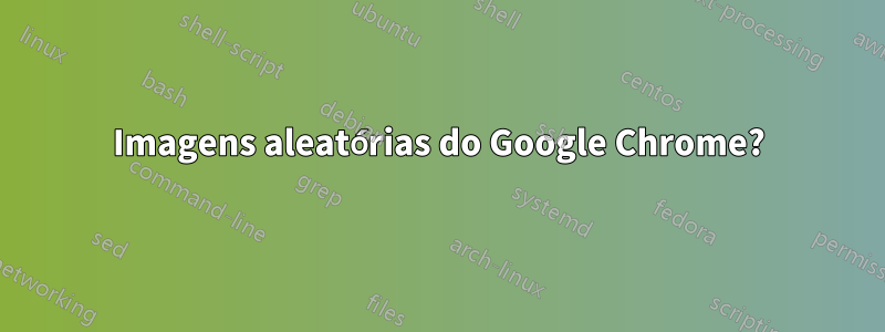 Imagens aleatórias do Google Chrome?