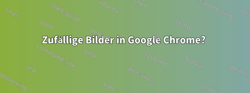 Zufällige Bilder in Google Chrome?