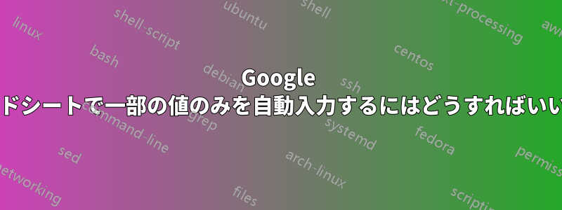Google スプレッドシートで一部の値のみを自動入力するにはどうすればいいですか?