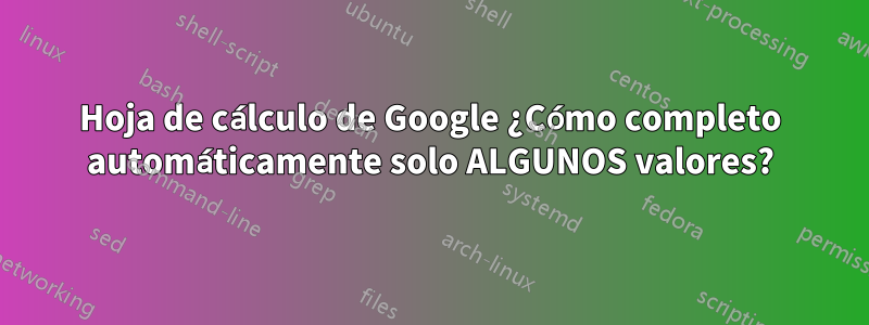 Hoja de cálculo de Google ¿Cómo completo automáticamente solo ALGUNOS valores?