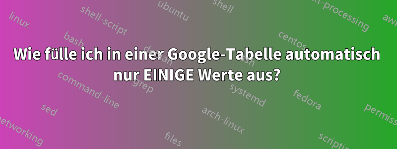 Wie fülle ich in einer Google-Tabelle automatisch nur EINIGE Werte aus?