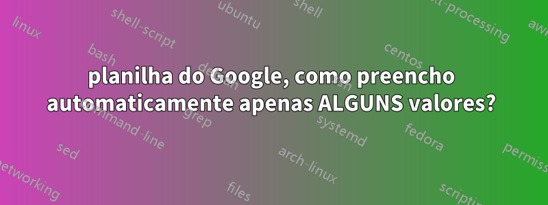 planilha do Google, como preencho automaticamente apenas ALGUNS valores?