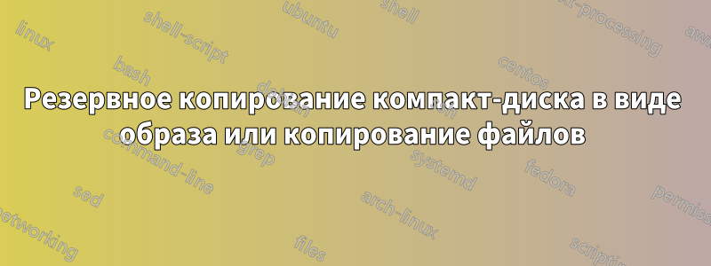 Резервное копирование компакт-диска в виде образа или копирование файлов