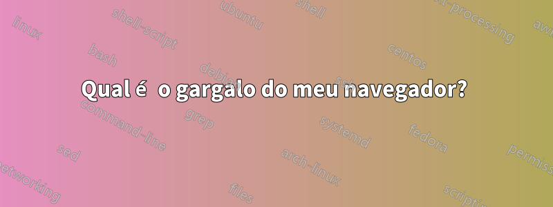 Qual é o gargalo do meu navegador?