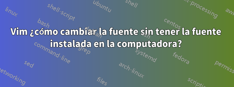 Vim ¿cómo cambiar la fuente sin tener la fuente instalada en la computadora?