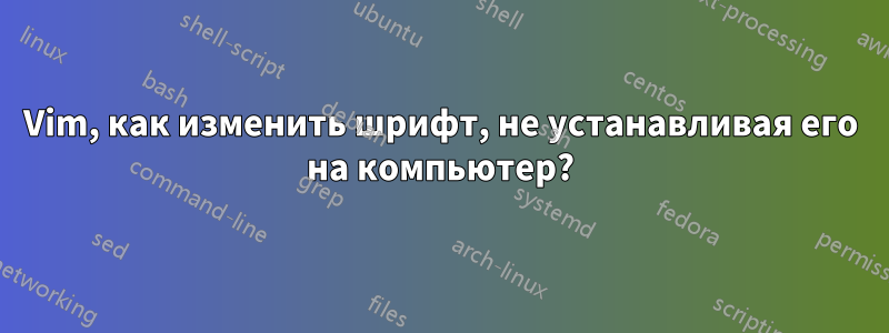 Vim, как изменить шрифт, не устанавливая его на компьютер?