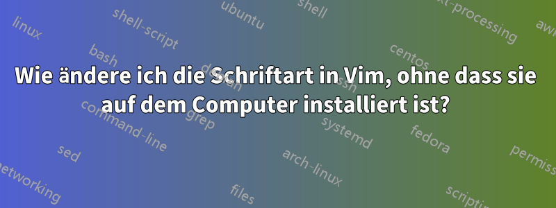 Wie ändere ich die Schriftart in Vim, ohne dass sie auf dem Computer installiert ist?