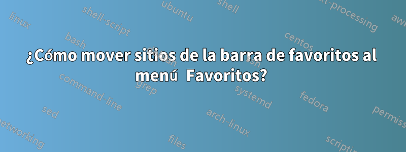 ¿Cómo mover sitios de la barra de favoritos al menú Favoritos?