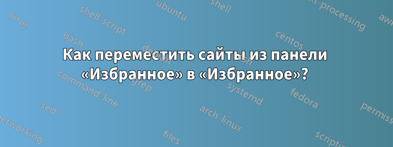 Как переместить сайты из панели «Избранное» в «Избранное»?