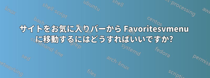 サイトをお気に入りバーから Favoritesvmenu に移動するにはどうすればいいですか?