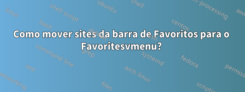 Como mover sites da barra de Favoritos para o Favoritesvmenu?